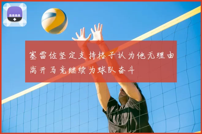 塞雷佐坚定支持格子认为他无理由离开马竞继续为球队奋斗