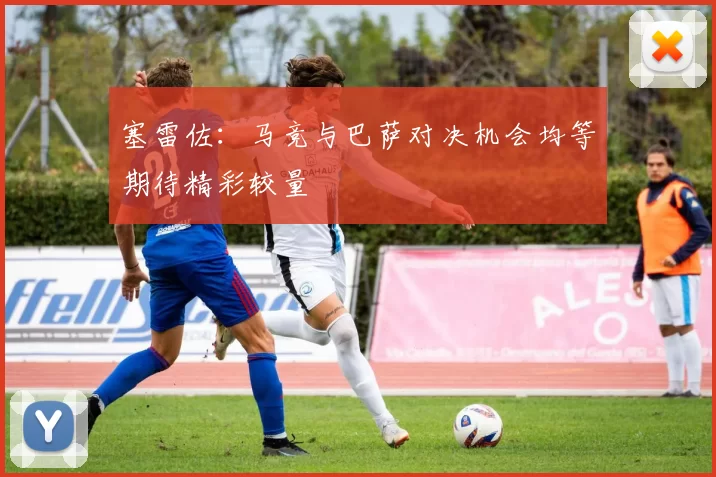 塞雷佐：马竞与巴萨对决机会均等期待精彩较量