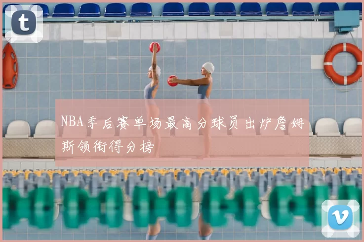 NBA季后赛单场最高分球员出炉詹姆斯领衔得分榜