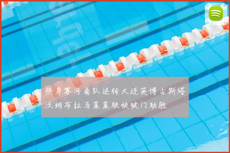 热身赛河南队逆转大连英博古斯塔沃姆布拉马莱莱联袂破门助胜
