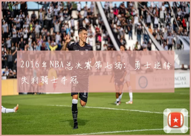 2016年NBA总决赛第七场：勇士逆转失利骑士夺冠