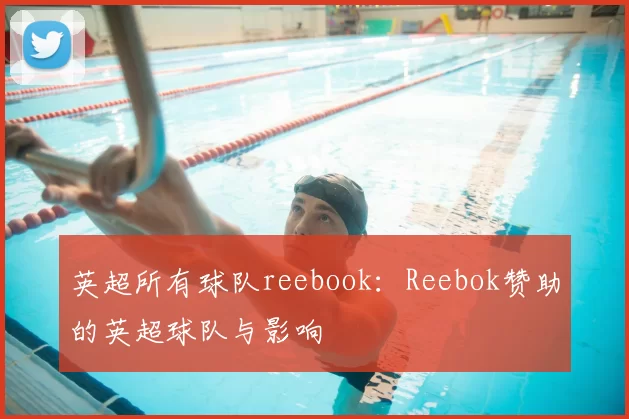 英超所有球队reebook：Reebok赞助的英超球队与影响