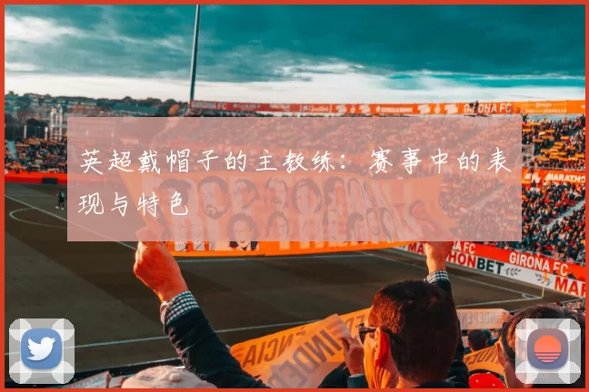英超戴帽子的主教练：赛事中的表现与特色