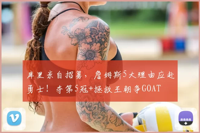 库里亲自招募，詹姆斯5大理由应赴勇士！夺第5冠+拯救王朝争GOAT