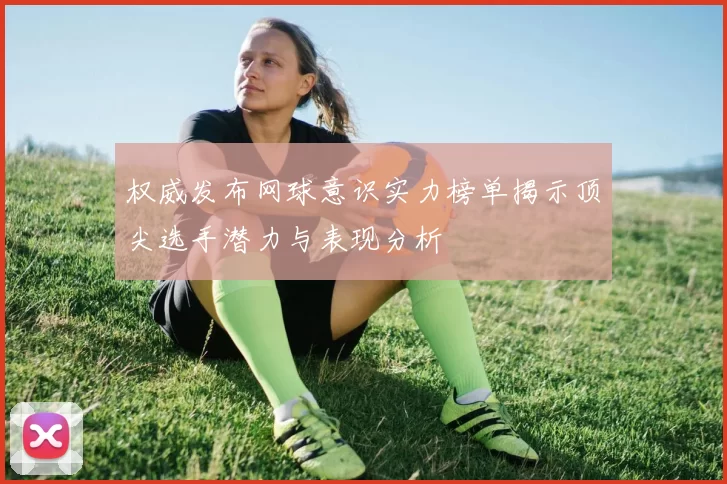 权威发布网球意识实力榜单揭示顶尖选手潜力与表现分析