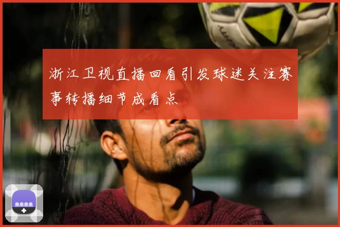 浙江卫视直播回看引发球迷关注赛事转播细节成看点