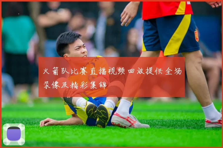火箭队比赛直播视频回放提供全场录像及精彩集锦