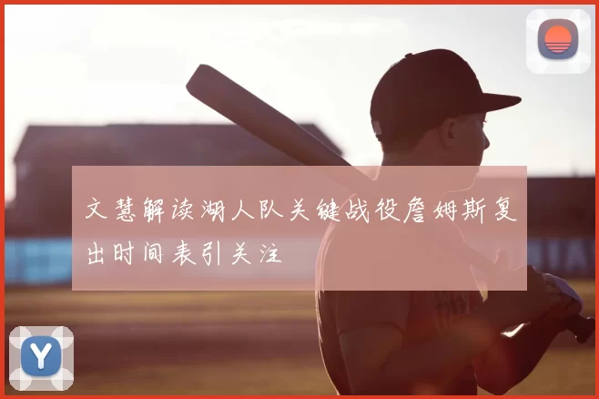 文慧解读湖人队关键战役詹姆斯复出时间表引关注