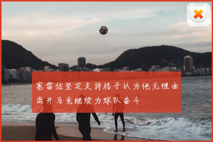 塞雷佐坚定支持格子认为他无理由离开马竞继续为球队奋斗