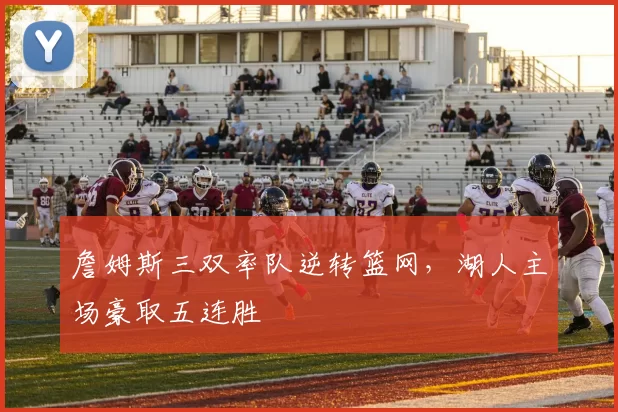 詹姆斯三双率队逆转篮网，湖人主场豪取五连胜