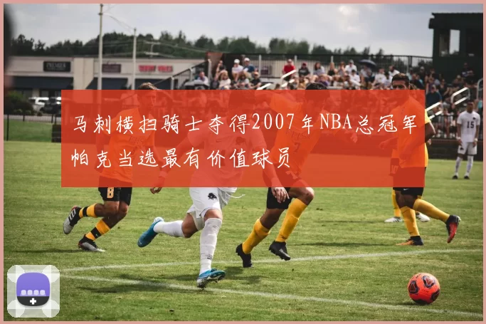 马刺横扫骑士夺得2007年NBA总冠军帕克当选最有价值球员