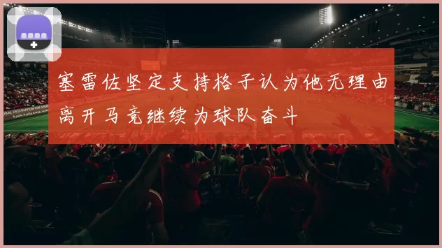 塞雷佐坚定支持格子认为他无理由离开马竞继续为球队奋斗