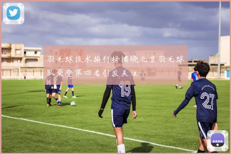 羽毛球技术排行榜揭晓北京羽毛球队荣登第四名引发关注