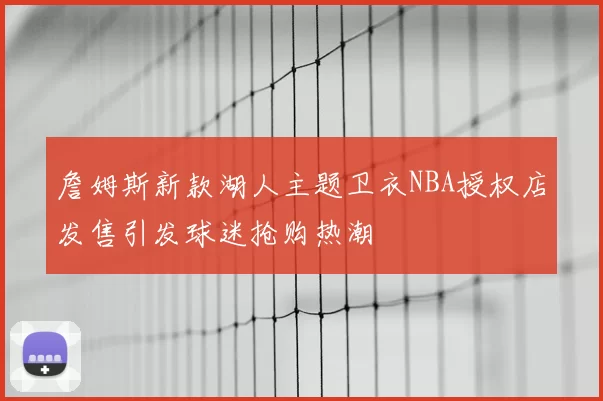 詹姆斯新款湖人主题卫衣NBA授权店发售引发球迷抢购热潮