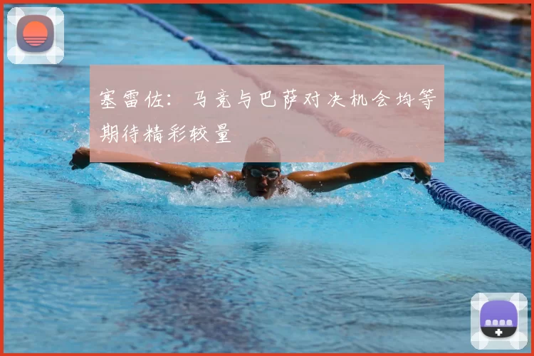 塞雷佐：马竞与巴萨对决机会均等期待精彩较量