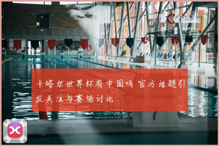 卡塔尔世界杯有中国吗 官方话题引发关注与赛场讨论