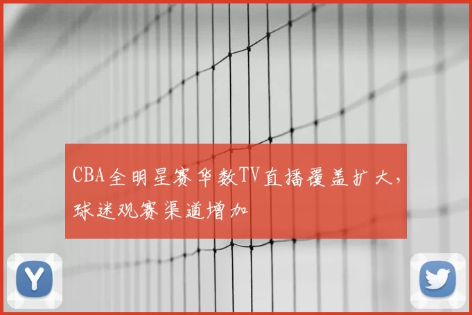 CBA全明星赛华数TV直播覆盖扩大，球迷观赛渠道增加