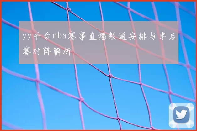 yy平台nba赛事直播频道安排与季后赛对阵解析