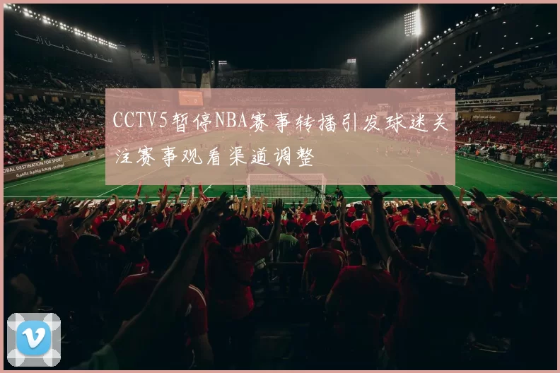 CCTV5暂停NBA赛事转播引发球迷关注赛事观看渠道调整