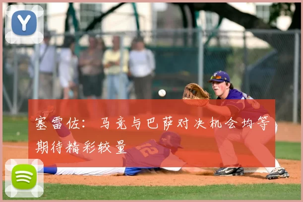 塞雷佐：马竞与巴萨对决机会均等期待精彩较量