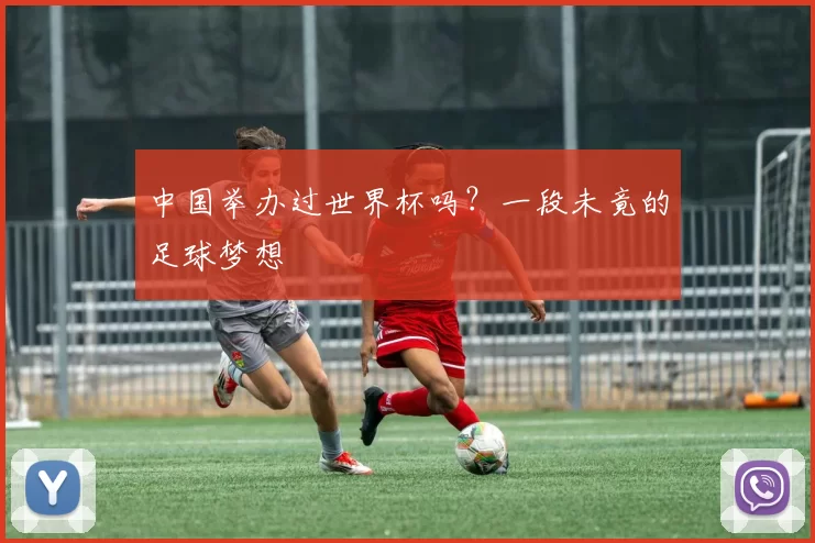 中国举办过世界杯吗？一段未竟的足球梦想