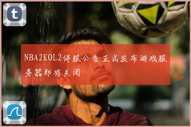 NBA2KOL2停服公告正式发布游戏服务器即将关闭