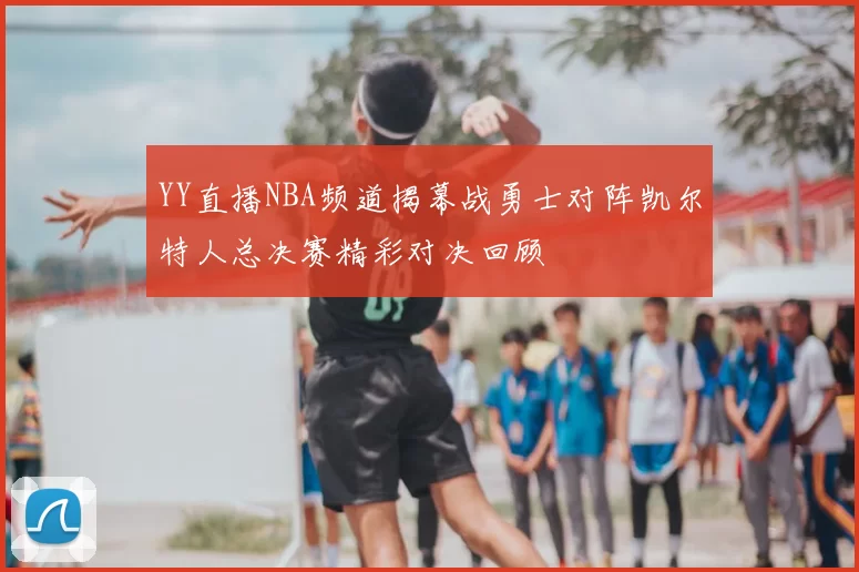 YY直播NBA频道揭幕战勇士对阵凯尔特人总决赛精彩对决回顾