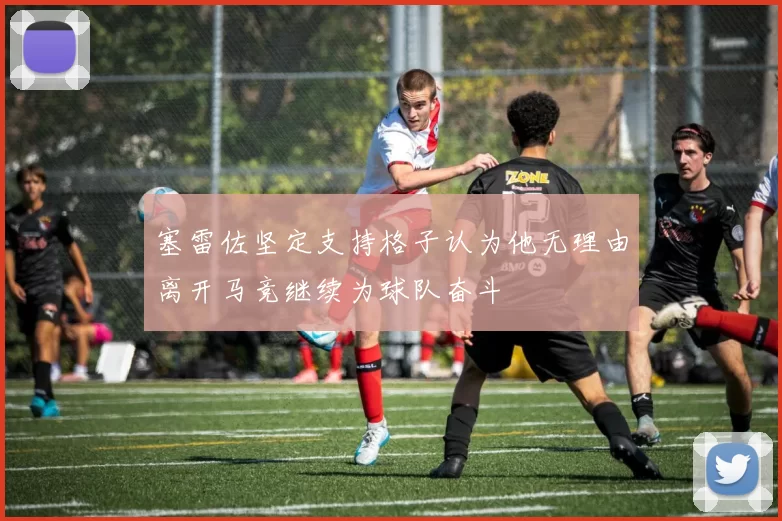 塞雷佐坚定支持格子认为他无理由离开马竞继续为球队奋斗