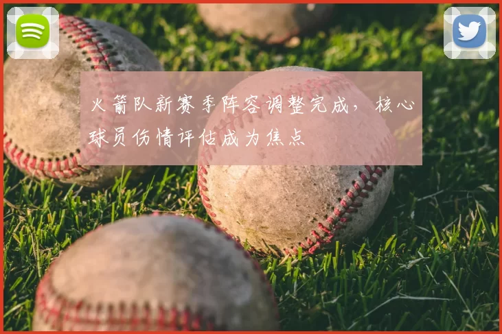 火箭队新赛季阵容调整完成，核心球员伤情评估成为焦点