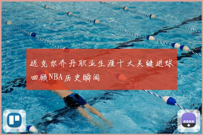 迈克尔乔丹职业生涯十大关键进球回顾NBA历史瞬间
