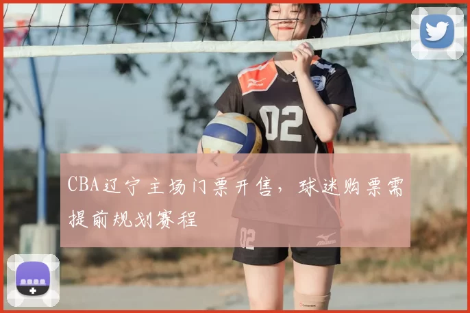 CBA辽宁主场门票开售，球迷购票需提前规划赛程