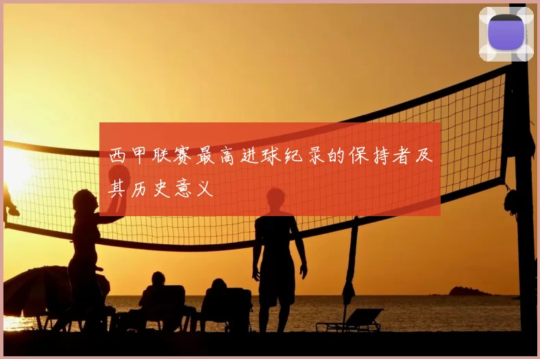 西甲联赛最高进球纪录的保持者及其历史意义