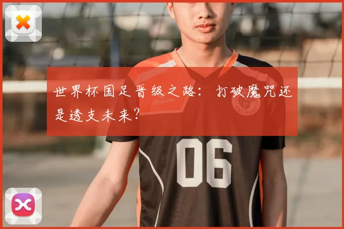 世界杯国足晋级之路：打破魔咒还是透支未来？