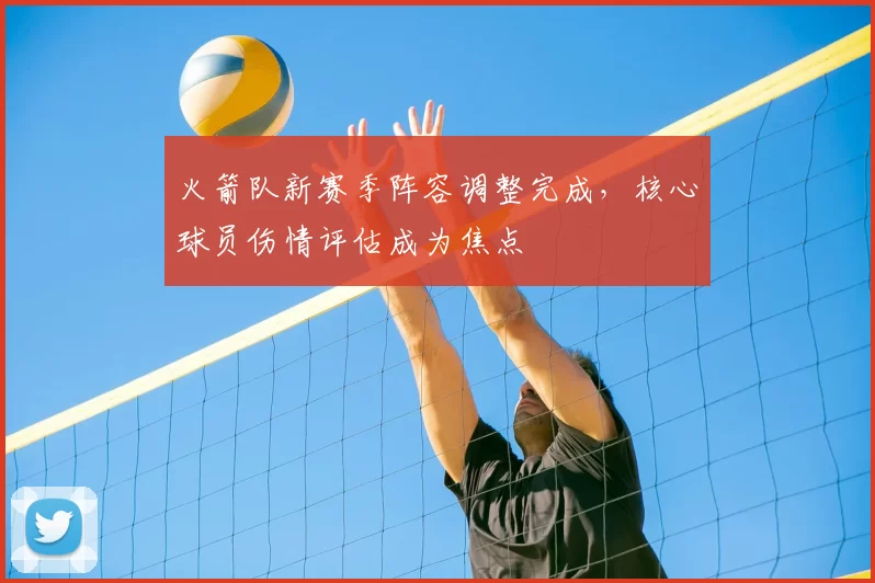 火箭队新赛季阵容调整完成，核心球员伤情评估成为焦点