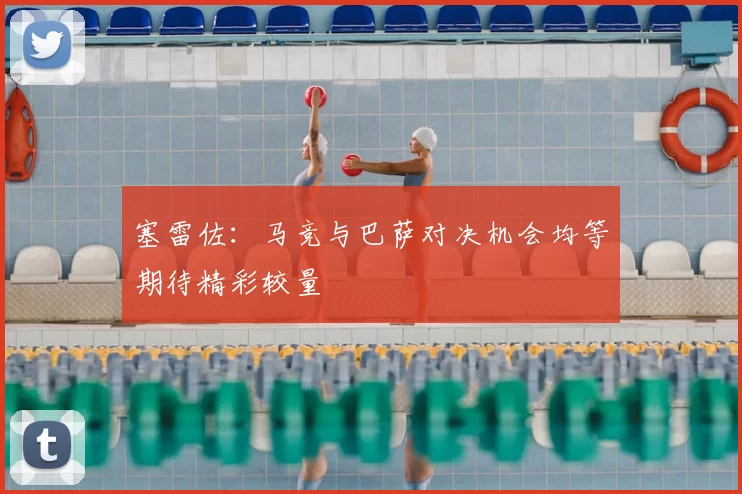 塞雷佐：马竞与巴萨对决机会均等期待精彩较量