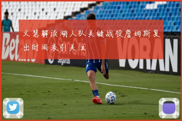 文慧解读湖人队关键战役詹姆斯复出时间表引关注
