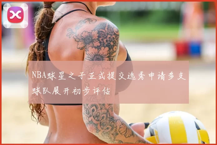 NBA球星之子正式提交选秀申请多支球队展开初步评估