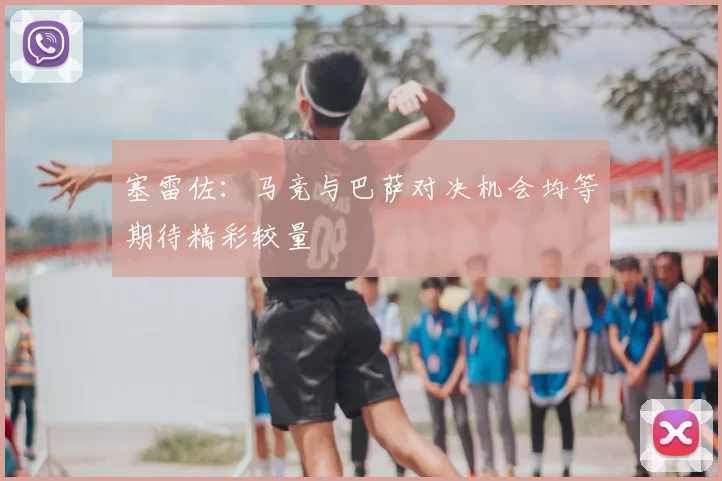 塞雷佐：马竞与巴萨对决机会均等期待精彩较量