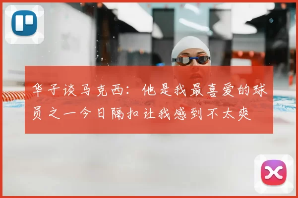 华子谈马克西：他是我最喜爱的球员之一今日隔扣让我感到不太爽