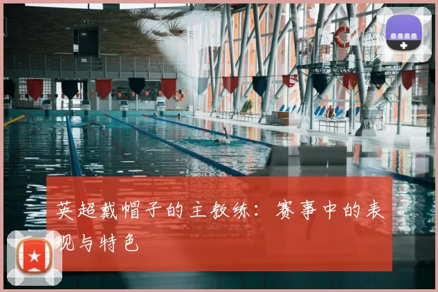 英超戴帽子的主教练：赛事中的表现与特色