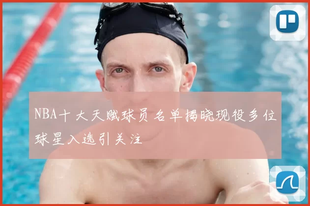 NBA十大天赋球员名单揭晓现役多位球星入选引关注
