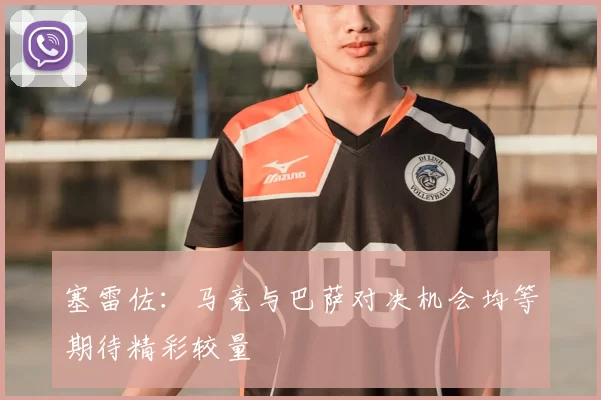 塞雷佐：马竞与巴萨对决机会均等期待精彩较量