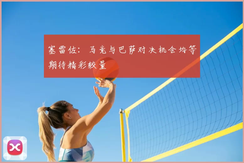 塞雷佐：马竞与巴萨对决机会均等期待精彩较量