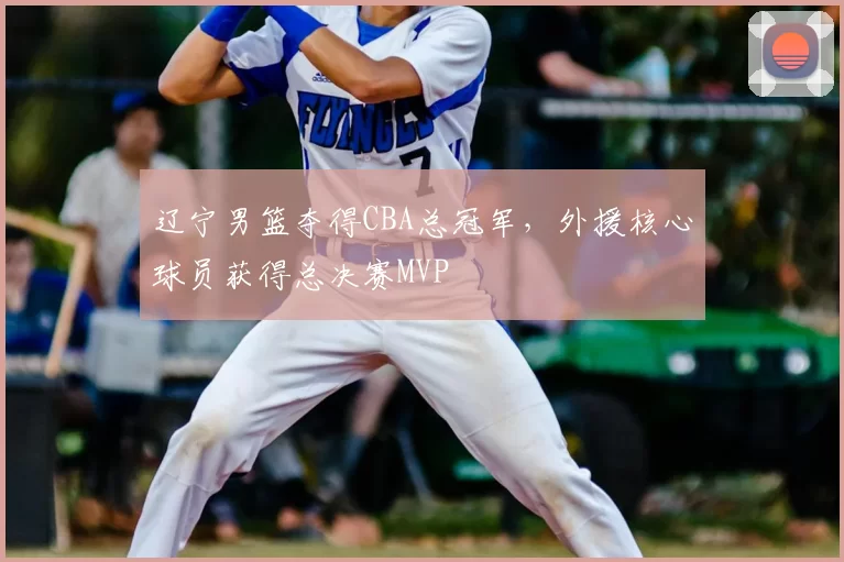 辽宁男篮夺得CBA总冠军，外援核心球员获得总决赛MVP