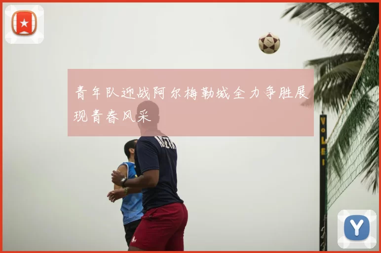 青年队迎战阿尔梅勒城全力争胜展现青春风采