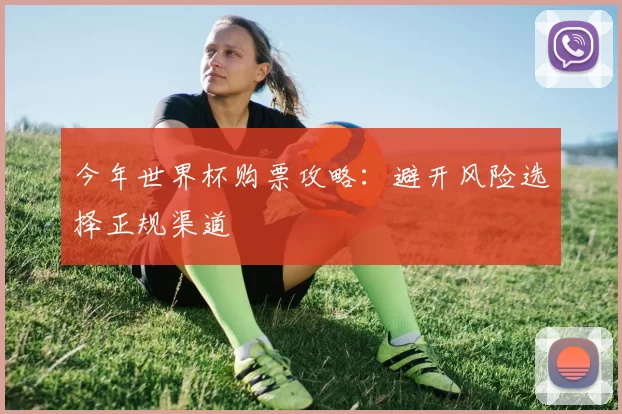 今年世界杯购票攻略:避开风险选择正规渠道