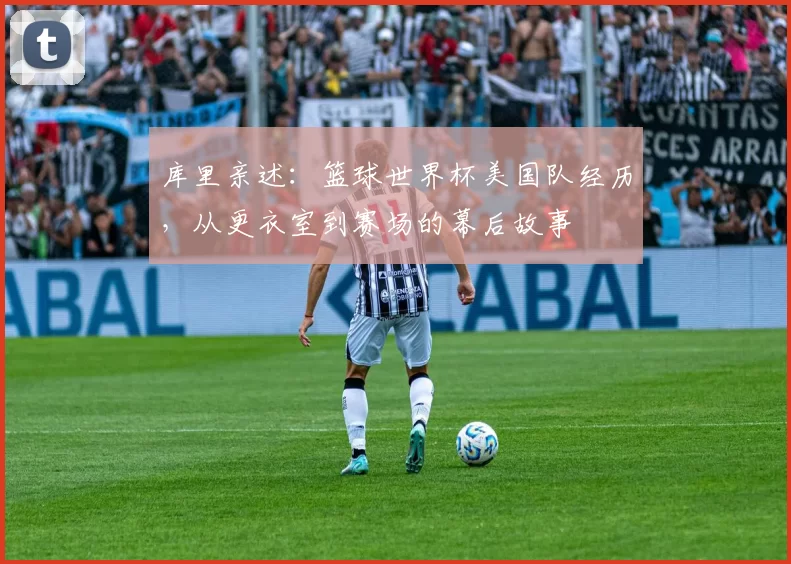 库里亲述:篮球世界杯美国队经历,从更衣室到赛场的幕后故事