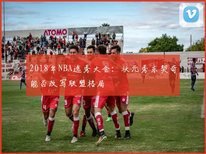 2018年NBA选秀大会：状元秀东契奇能否改写联盟格局