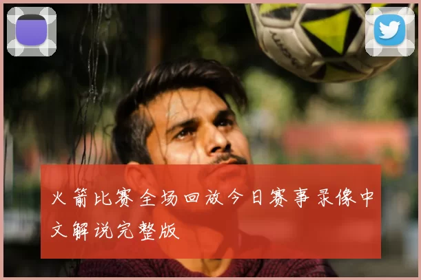 火箭比赛全场回放今日赛事录像中文解说完整版