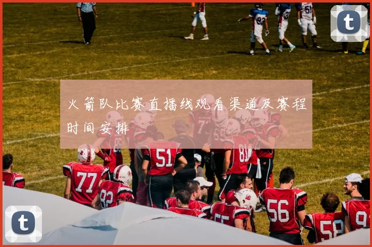 火箭队比赛直播线观看渠道及赛程时间安排